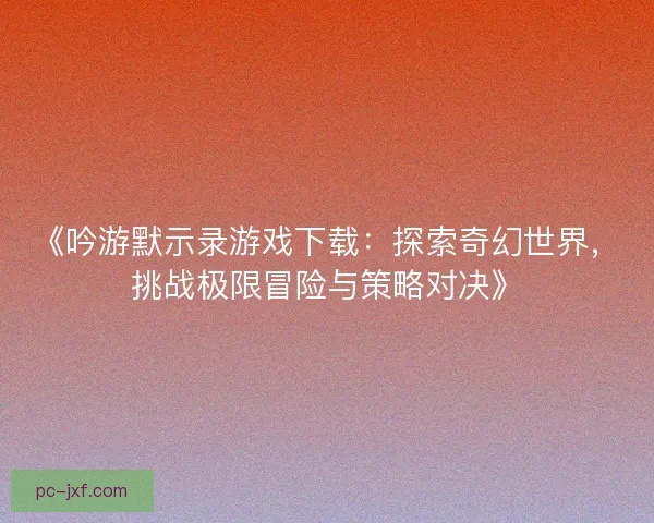 《吟游默示录游戏下载：探索奇幻世界，挑战极限冒险与策略对决》