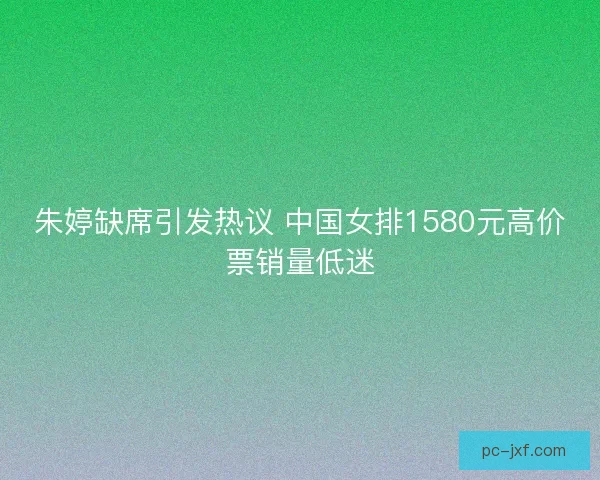 朱婷缺席引发热议 中国女排1580元高价票销量低迷