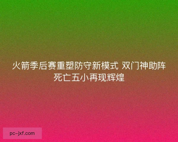 火箭季后赛重塑防守新模式 双门神助阵死亡五小再现辉煌