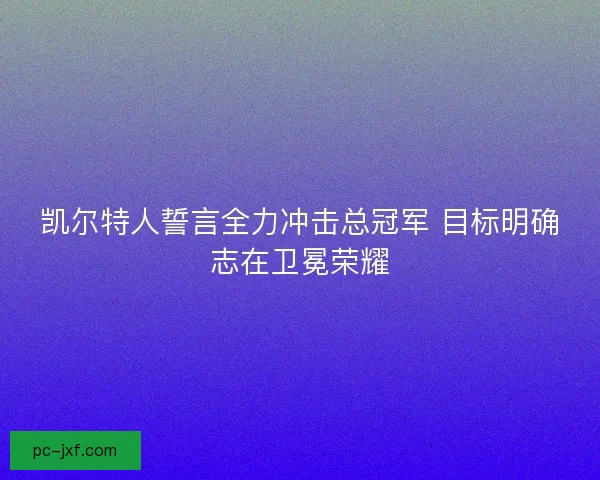 凯尔特人誓言全力冲击总冠军 目标明确志在卫冕荣耀