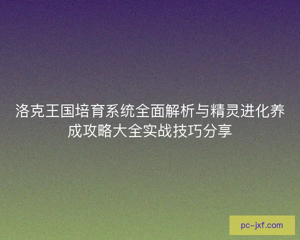 洛克王国培育系统全面解析与精灵进化养成攻略大全实战技巧分享